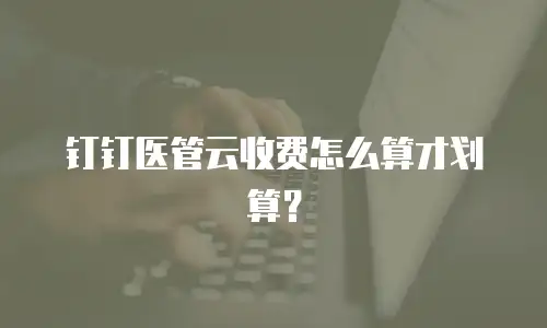 钉钉医管云收费怎么算才划算？