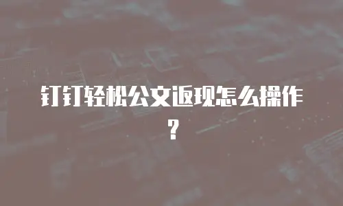 钉钉轻松公文返现怎么操作？