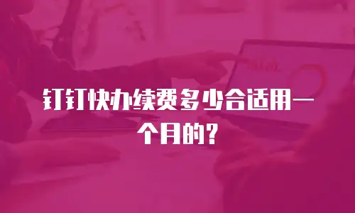 钉钉快办续费多少合适用一个月的？