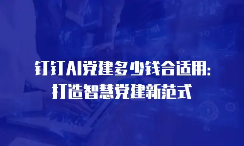 钉钉AI党建多少钱合适用：打造智慧党建新范式