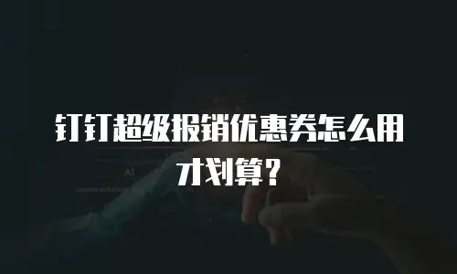 钉钉超级报销优惠券怎么用才划算？