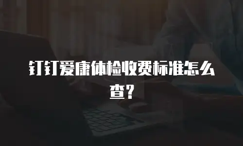 钉钉爱康体检收费标准怎么查？