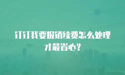 钉钉我要报销续费怎么处理才最省心？