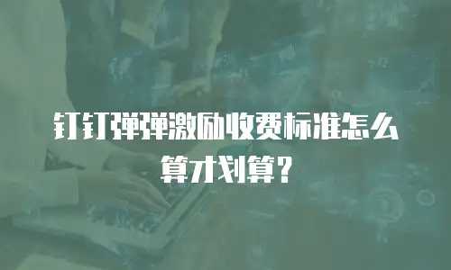 钉钉弹弹激励收费标准怎么算才划算？