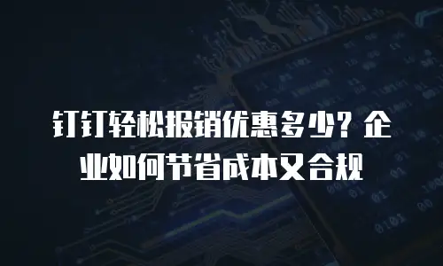 钉钉轻松报销优惠多少？企业如何节省成本又合规