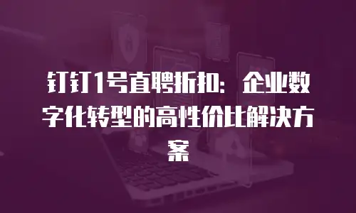 钉钉1号直聘折扣：企业数字化转型的高性价比解决方案