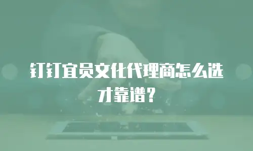 钉钉宜员文化代理商怎么选才靠谱？