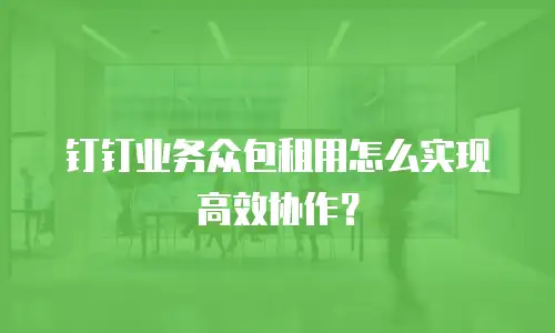 钉钉业务众包租用怎么实现高效协作？