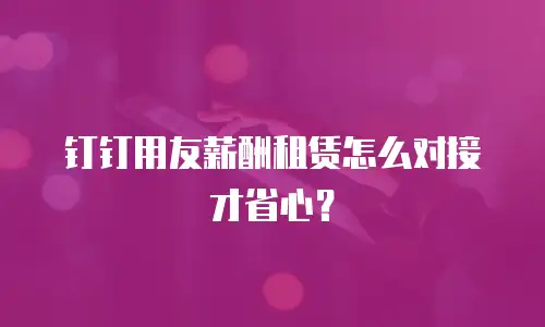 钉钉用友薪酬租赁怎么对接才省心？