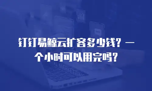 钉钉易鲸云扩容多少钱？一个小时可以用完吗？