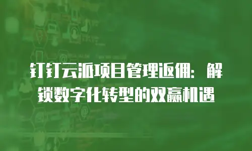 钉钉云派项目管理返佣：解锁数字化转型的双赢机遇