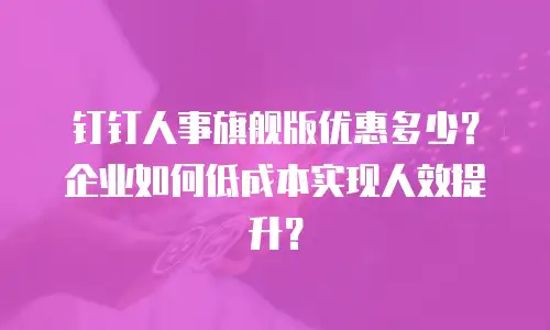 钉钉人事旗舰版优惠多少？企业如何低成本实现人效提升？