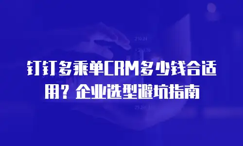 钉钉多乘单CRM多少钱合适用？企业选型避坑指南