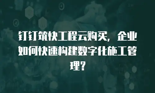 钉钉筑快工程云购买，企业如何快速构建数字化施工管理？