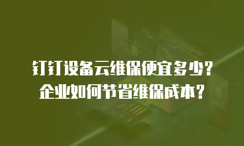 钉钉设备云维保便宜多少？企业如何节省维保成本？
