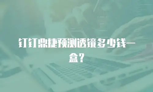 钉钉鼎捷预测透镜多少钱一盒？