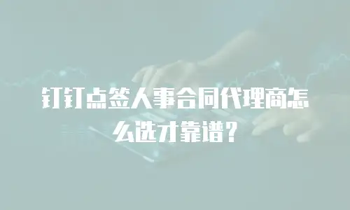 钉钉点签人事合同代理商怎么选才靠谱？