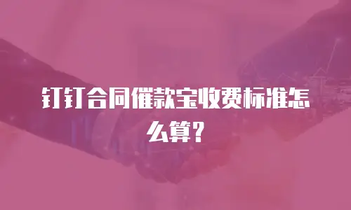 钉钉合同催款宝收费标准怎么算？