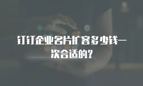 钉钉企业名片扩容多少钱一次合适的？