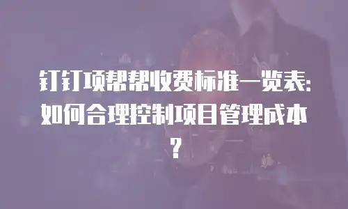 钉钉项帮帮收费标准一览表：如何合理控制项目管理成本？
