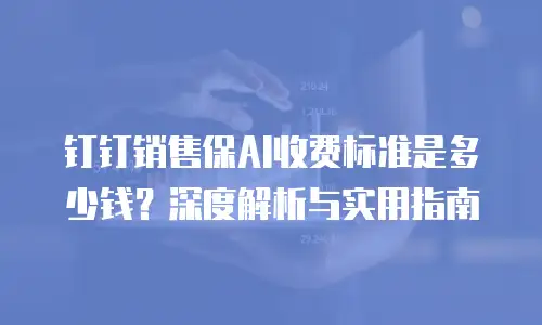 钉钉销售保AI收费标准是多少钱？深度解析与实用指南