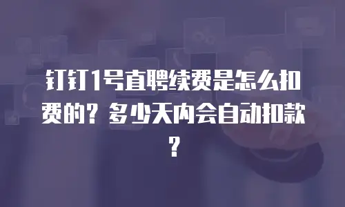钉钉1号直聘续费是怎么扣费的？多少天内会自动扣款？