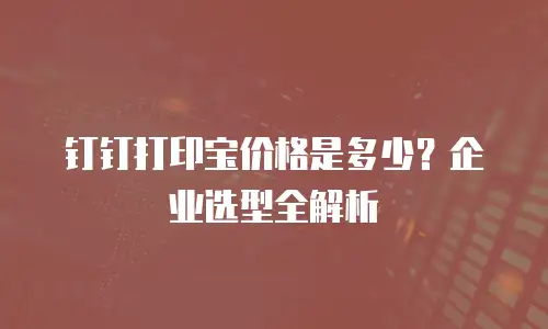钉钉打印宝价格是多少？企业选型全解析