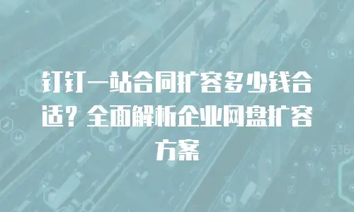 钉钉一站合同扩容多少钱合适？全面解析企业网盘扩容方案