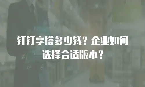 钉钉享搭多少钱？企业如何选择合适版本？