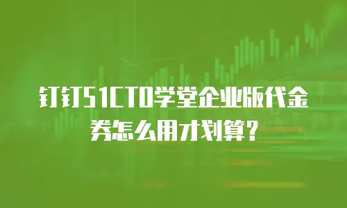 钉钉51CTO学堂企业版代金券怎么用才划算？