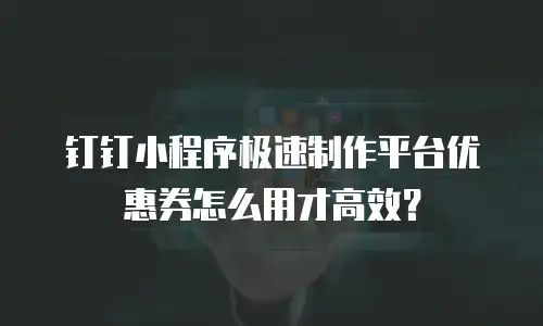 钉钉小程序极速制作平台优惠券怎么用才高效？