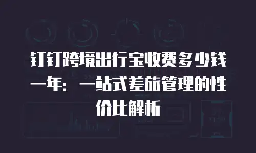 钉钉跨境出行宝收费多少钱一年：一站式差旅管理的性价比解析