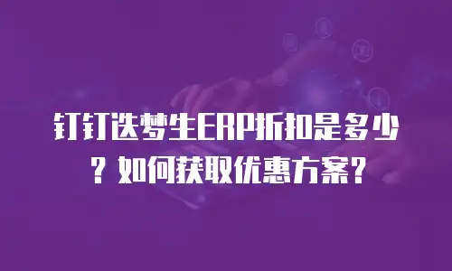 钉钉迭梦生ERP折扣是多少？如何获取优惠方案？