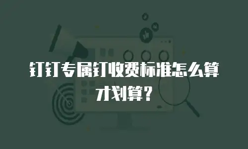钉钉专属钉收费标准怎么算才划算？