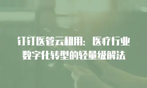 钉钉医管云租用：医疗行业数字化转型的轻量级解法