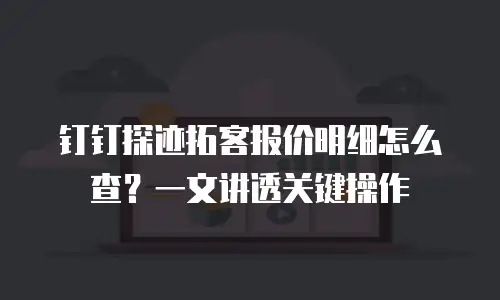 钉钉探迹拓客报价明细怎么查？一文讲透关键操作