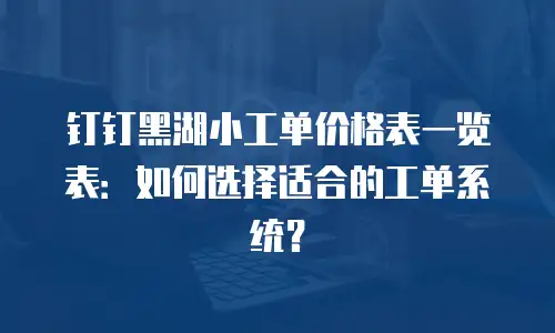 钉钉黑湖小工单价格表一览表：如何选择适合的工单系统？