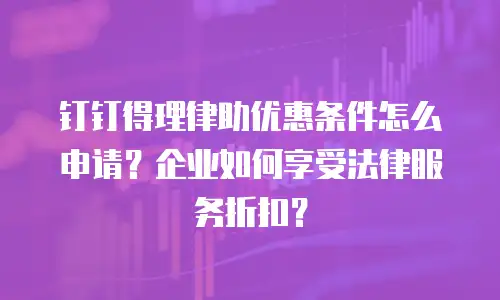 钉钉得理律助优惠条件怎么申请？企业如何享受法律服务折扣？