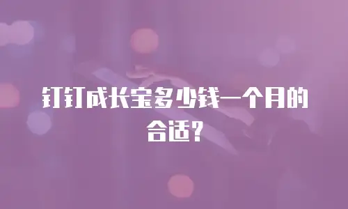 钉钉成长宝多少钱一个月的合适？