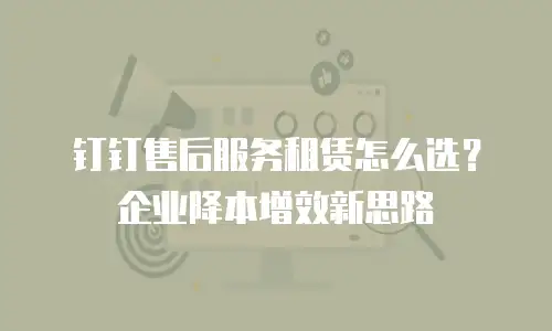 钉钉售后服务租赁怎么选？企业降本增效新思路