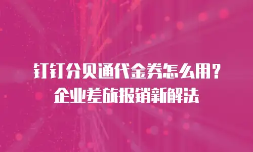 钉钉分贝通代金券怎么用？企业差旅报销新解法