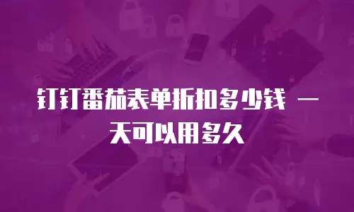 钉钉番茄表单折扣多少钱 一天可以用多久