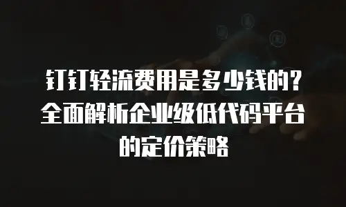 钉钉轻流费用是多少钱的？全面解析企业级低代码平台的定价策略