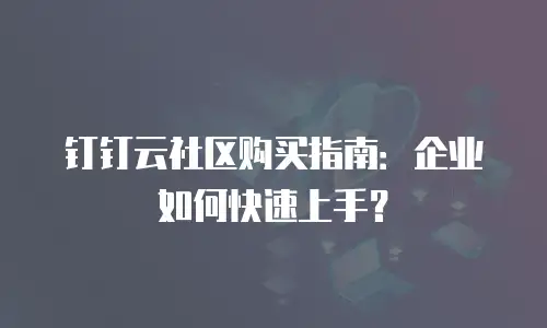钉钉云社区购买指南：企业如何快速上手？
