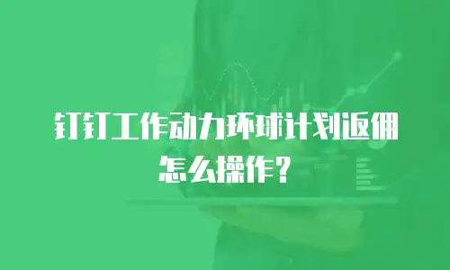 钉钉工作动力环球计划返佣怎么操作？
