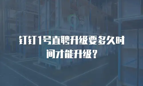 钉钉1号直聘升级要多久时间才能升级？