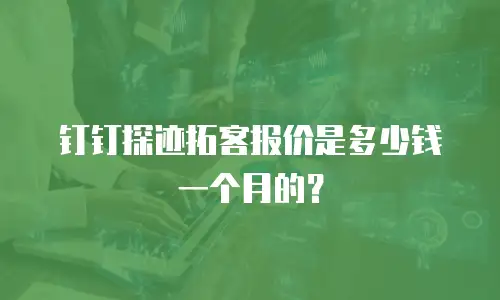钉钉探迹拓客报价是多少钱一个月的？