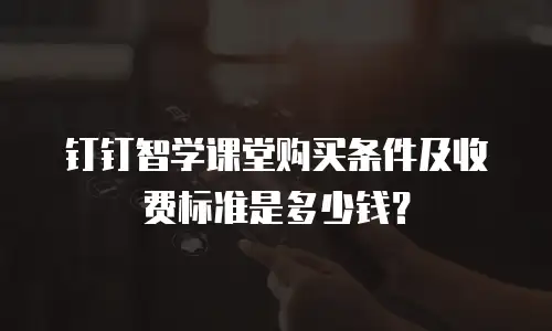 钉钉智学课堂购买条件及收费标准是多少钱？