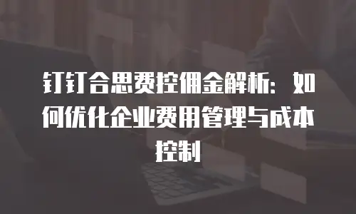 钉钉合思费控佣金解析：如何优化企业费用管理与成本控制