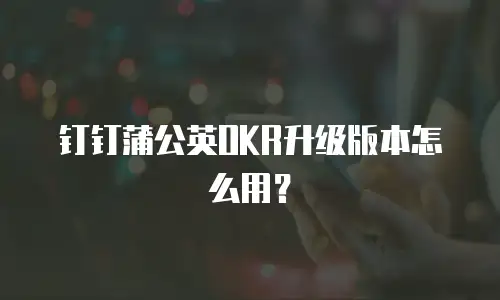 钉钉蒲公英OKR升级版本怎么用？